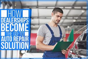 How Dealerships Become The Go-To Auto Repair Solution