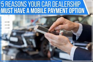 5 Reasons Your Car Dealership Must Have A Mobile Payment Option