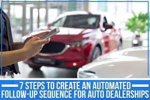 7 Steps To Create An Automated Follow-Up Sequence For Auto Dealerships