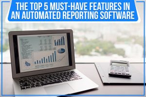 The Top 5 Must-Have Features In An Automated Reporting Software